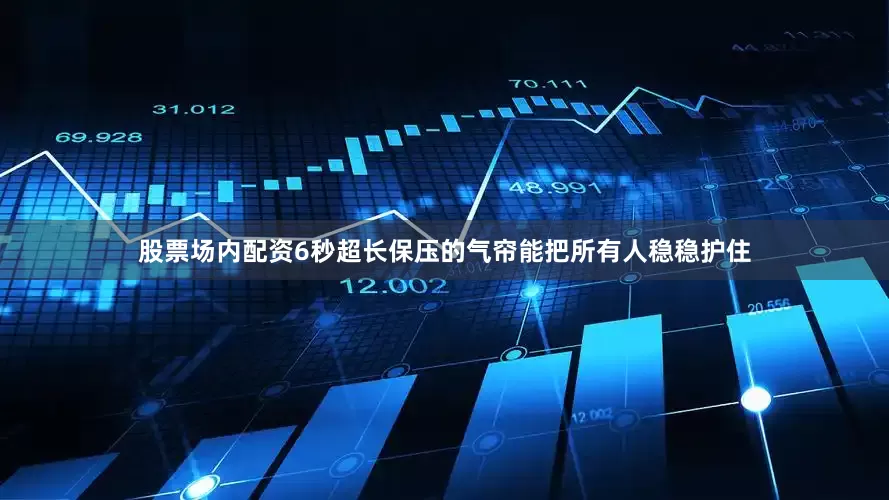 股票场内配资6秒超长保压的气帘能把所有人稳稳护住