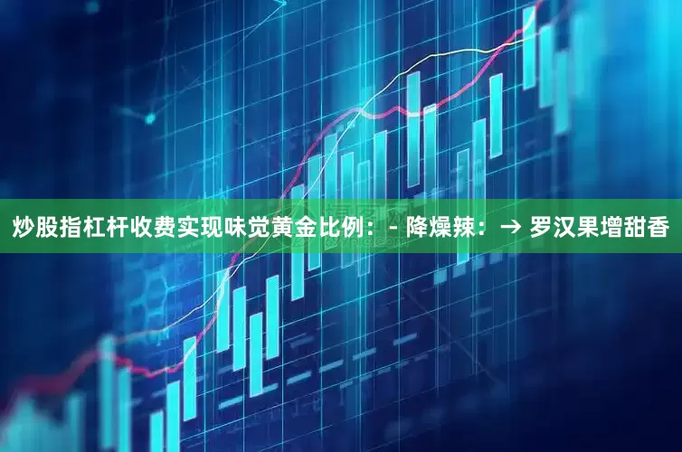 炒股指杠杆收费实现味觉黄金比例：- 降燥辣：→ 罗汉果增甜香