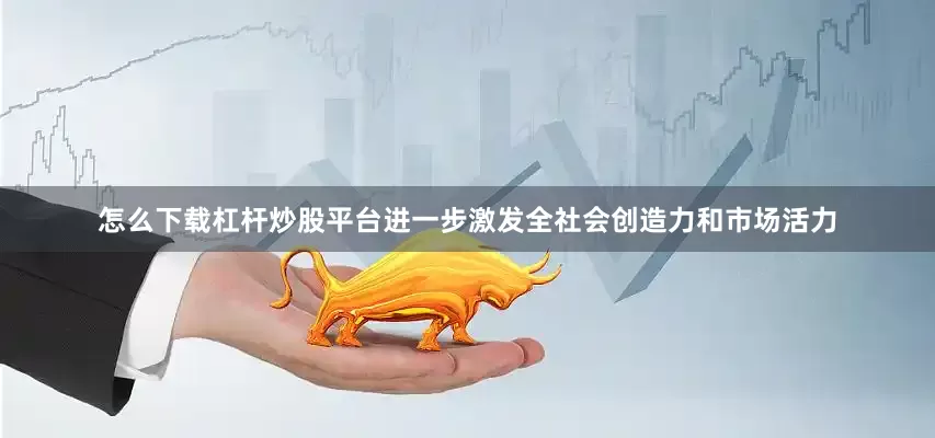 怎么下载杠杆炒股平台进一步激发全社会创造力和市场活力