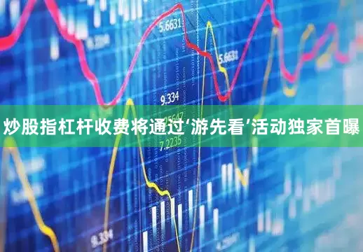 炒股指杠杆收费将通过‘游先看’活动独家首曝