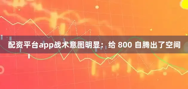 配资平台app战术意图明显：给 800 自腾出了空间