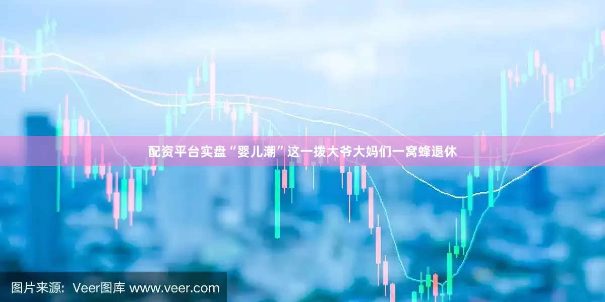 配资平台实盘“婴儿潮”这一拨大爷大妈们一窝蜂退休