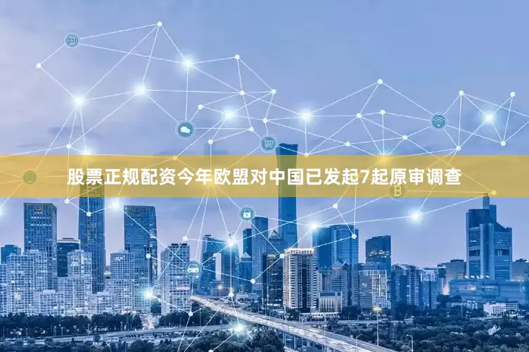 股票正规配资今年欧盟对中国已发起7起原审调查