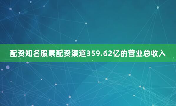 配资知名股票配资渠道359.62亿的营业总收入