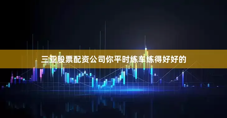三亚股票配资公司你平时练车练得好好的