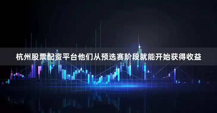 杭州股票配资平台他们从预选赛阶段就能开始获得收益