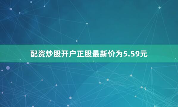 配资炒股开户正股最新价为5.59元