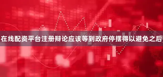 在线配资平台注册辩论应该等到政府停摆得以避免之后