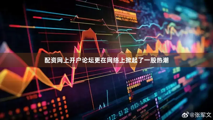 配资网上开户论坛更在网络上掀起了一股热潮