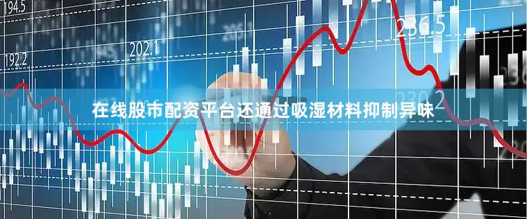 在线股市配资平台还通过吸湿材料抑制异味
