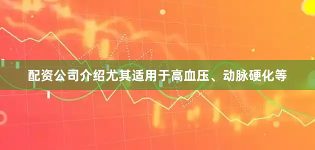 配资公司介绍尤其适用于高血压、动脉硬化等