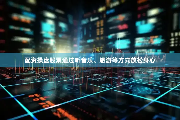 配资操盘股票通过听音乐、旅游等方式放松身心